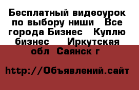 Бесплатный видеоурок по выбору ниши - Все города Бизнес » Куплю бизнес   . Иркутская обл.,Саянск г.